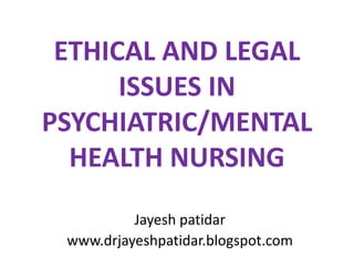 ETHICAL AND LEGAL
ISSUES IN
PSYCHIATRIC/MENTAL
HEALTH NURSING
Jayesh patidar
www.drjayeshpatidar.blogspot.com
 