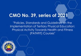 CMO No. 39, series of 2021
"Policies, Standards and Guidelines on the
Implementation of Tertiary Physical Education:
Physical Activity Towards Health and Fitness
(PATHFIT) Courses"
 