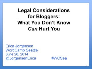 Legal Considerations
for Bloggers:
What You Don’t Know
Can Hurt You
Erica Jorgensen
WordCamp Seattle
June 28, 2014
@JorgensenErica #WCSea
3
 