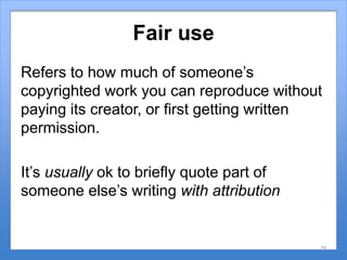 Fair use
Refers to how much of someone’s
copyrighted work you can reproduce without
paying its creator, or first getting w...