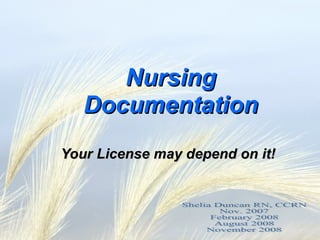 Nursing Documentation Your License may depend on it! Shelia Duncan RN, CCRN Nov. 2007 February 2008 August 2008 November 2008 