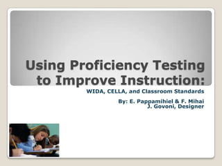 Using Proficiency Testing
to Improve Instruction:
WIDA, CELLA, and Classroom Standards
By: E. Pappamihiel & F. Mihai
J. Govoni, Designer

 