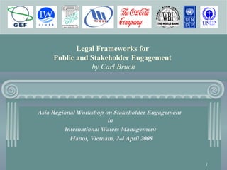 1
Legal Frameworks for
Public and Stakeholder Engagement
by Carl Bruch
Asia Regional Workshop on Stakeholder Engagement
in
International Waters Management
Hanoi, Vietnam, 2-4 April 2008
 