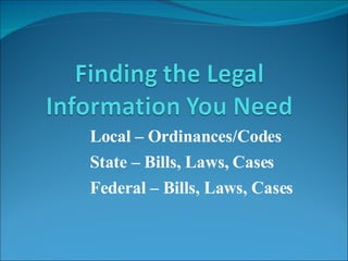 Local – Ordinances/Codes State – Bills, Laws, Cases Federal – Bills, Laws, Cases 