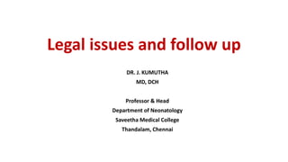 Legal issues and follow up
DR. J. KUMUTHA
MD, DCH
Professor & Head
Department of Neonatology
Saveetha Medical College
Thandalam, Chennai
 