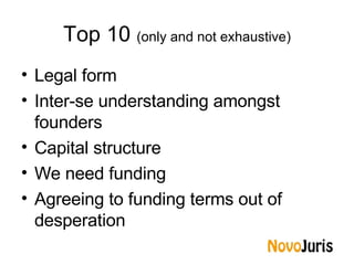 Top 10  (only and not exhaustive) Legal form Inter-se understanding amongst founders Capital structure We need funding Agreeing to funding terms out of desperation 