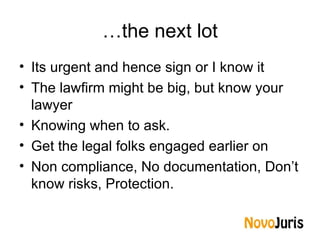 … the next lot Its urgent and hence sign or I know it  The lawfirm might be big, but know your lawyer Knowing when to ask.  Get the legal folks engaged earlier on Non compliance, No documentation, Don’t know risks, Protection. 