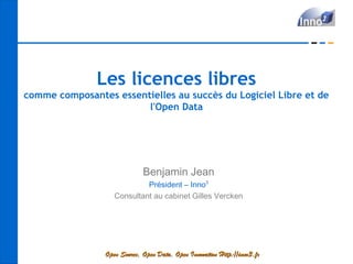 Les licences libres
comme composantes essentielles au succès du Logiciel Libre et de
                        l'Open Data




                              Benjamin Jean
                             Président – Inno3
                    Consultant au cabinet Gilles Vercken




                 Open Source, Open Data, Open Innovation Http://inno3.fr
 