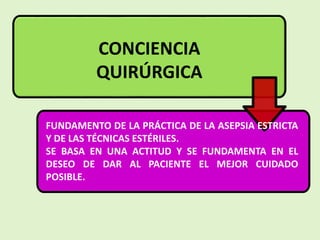 CONCIENCIA
QUIRÚRGICA
FUNDAMENTO DE LA PRÁCTICA DE LA ASEPSIA ESTRICTA
Y DE LAS TÉCNICAS ESTÉRILES.
SE BASA EN UNA ACTITUD Y SE FUNDAMENTA EN EL
DESEO DE DAR AL PACIENTE EL MEJOR CUIDADO
POSIBLE.
 
