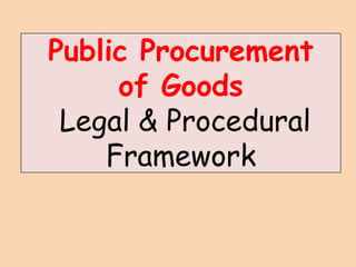 Public Procurement
of Goods
Legal & Procedural
Framework
 