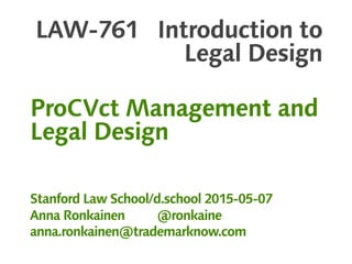 LAW-761 Introduction to
Legal Design
ProCVct Management and
Legal Design
Stanford Law School/d.school 2015-05-07
Anna Ronkainen @ronkaine
anna.ronkainen@trademarknow.com
 