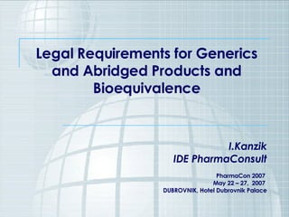 Legal Requirements for Generics and Abridged Products and Bioequivalence I.Kanzik IDE PharmaConsult PharmaCon 2007  May 22 – 27,  2007  DUBROVNIK, Hotel Dubrovnik Palace 