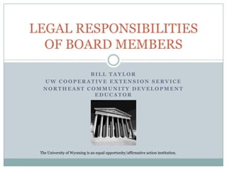 Bill Taylor UW Cooperative Extension Service Northeast Community Development Educator LEGAL RESPONSIBILITIES OF BOARD MEMBERS The University of Wyoming is an equal opportunity/affirmative action institution. 