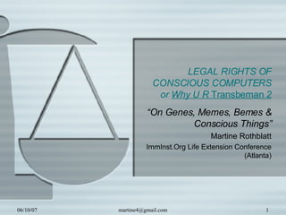 LEGAL RIGHTS OF CONSCIOUS COMPUTERS or  Why U R  Transbeman  2 “ On Genes, Memes, Bemes & Conscious Things” Martine Rothblatt ImmInst.Org Life Extension Conference (Atlanta) 