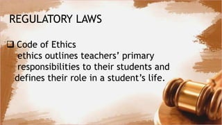 REGULATORY LAWS
 Code of Ethics
ethics outlines teachers’ primary
responsibilities to their students and
defines their role in a student’s life.
 