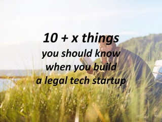 10 + x things
you should know
when you build
a legal tech startup
 