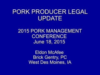 PORK PRODUCER LEGALPORK PRODUCER LEGAL
UPDATEUPDATE
2015 PORK MANAGEMENT2015 PORK MANAGEMENT
CONFERENCECONFERENCE
June 18, 2015June 18, 2015
Eldon McAfeeEldon McAfee
Brick Gentry, PCBrick Gentry, PC
West Des Moines, IAWest Des Moines, IA
 