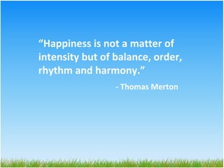 “Happiness is not a matter of
intensity but of balance, order,
rhythm and harmony.”
- Thomas Merton
 