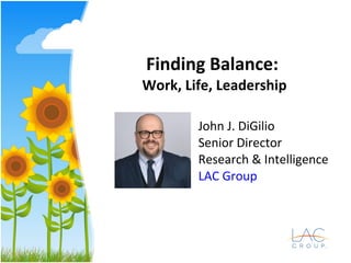Finding Balance:
Work, Life, Leadership
John J. DiGilio
Senior Director
Research & Intelligence
LAC Group
 