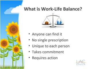 What is Work-Life Balance?
• Anyone can find it
• No single prescription
• Unique to each person
• Takes commitment
• Requires action
 