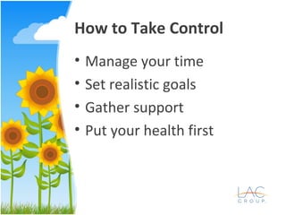 How to Take Control
• Manage your time
• Set realistic goals
• Gather support
• Put your health first
 