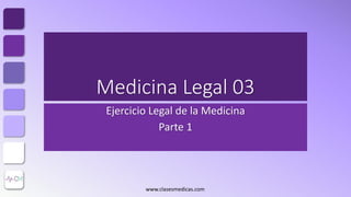 Medicina Legal 03
Ejercicio Legal de la Medicina
Parte 1
www.clasesmedicas.com
 