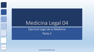 Medicina Legal 04
Ejercicio Legal de la Medicina
Parte 2
www.clasesmedicas.com
 