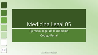 Medicina Legal 05
Ejercicio ilegal de la medicina
Código Penal
www.clasesmedicas.com
 