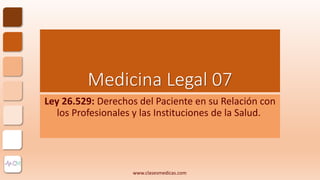 Medicina Legal 07
Ley 26.529: Derechos del Paciente en su Relación con
los Profesionales y las Instituciones de la Salud.
www.clasesmedicas.com
 