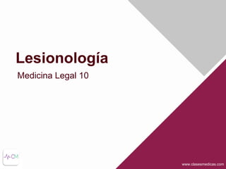www.clasesmedicas.com
Lesionología
Medicina Legal 10
 