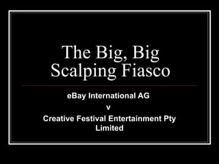 The Big, Big
 Scalping Fiasco
      eBay International AG 
                 v 
Creative Festival Entertainment Pty 
              Limited
 