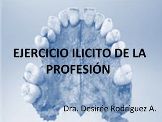 EJERCICIO ILICITO DE LA
PROFESIÓN
Dra. Desirée Rodríguez A.
 