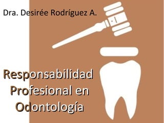 RespResponsabilidadonsabilidad
ProProfesional enfesional en
OdOdontologíaontología
Dra. Desirée Rodríguez A.
 