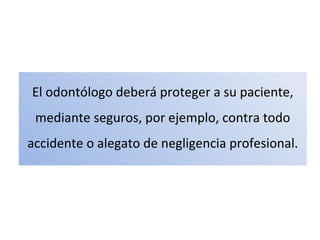 El odontólogo deberá proteger a su paciente,
mediante seguros, por ejemplo, contra todo
accidente o alegato de negligencia profesional.
 