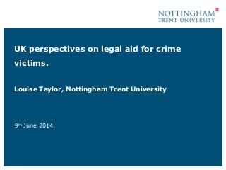 UK perspectives on legal aid for crime
victims.
Louise Taylor, Nottingham Trent University
9th
June 2014.
 