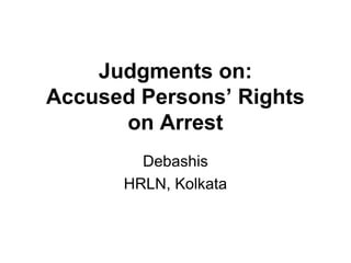 Judgments on:
Accused Persons’ Rights
on Arrest
Debashis
HRLN, Kolkata
 