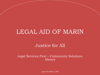 LEGAL AID OF MARIN Justice for All Legal Services First – Community Solutions Always Legal Aid of Marin - 2009 