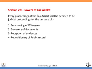 Auro University Legal Aid Club
Section 22:- Powers of Lok Adalat
Every proceedings of the Lok Adalat shall be deemed to be...