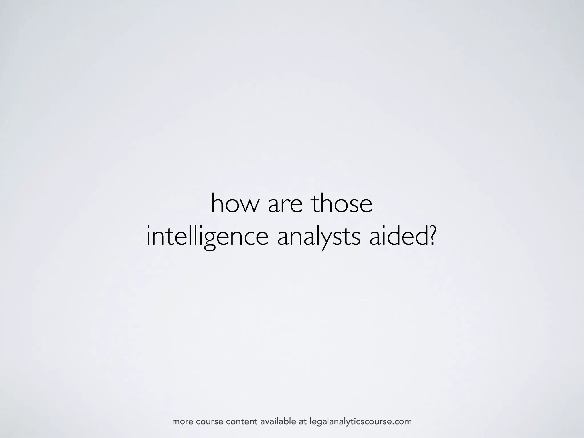 how are those
intelligence analysts aided?
more course content available at legalanalyticscourse.com
 