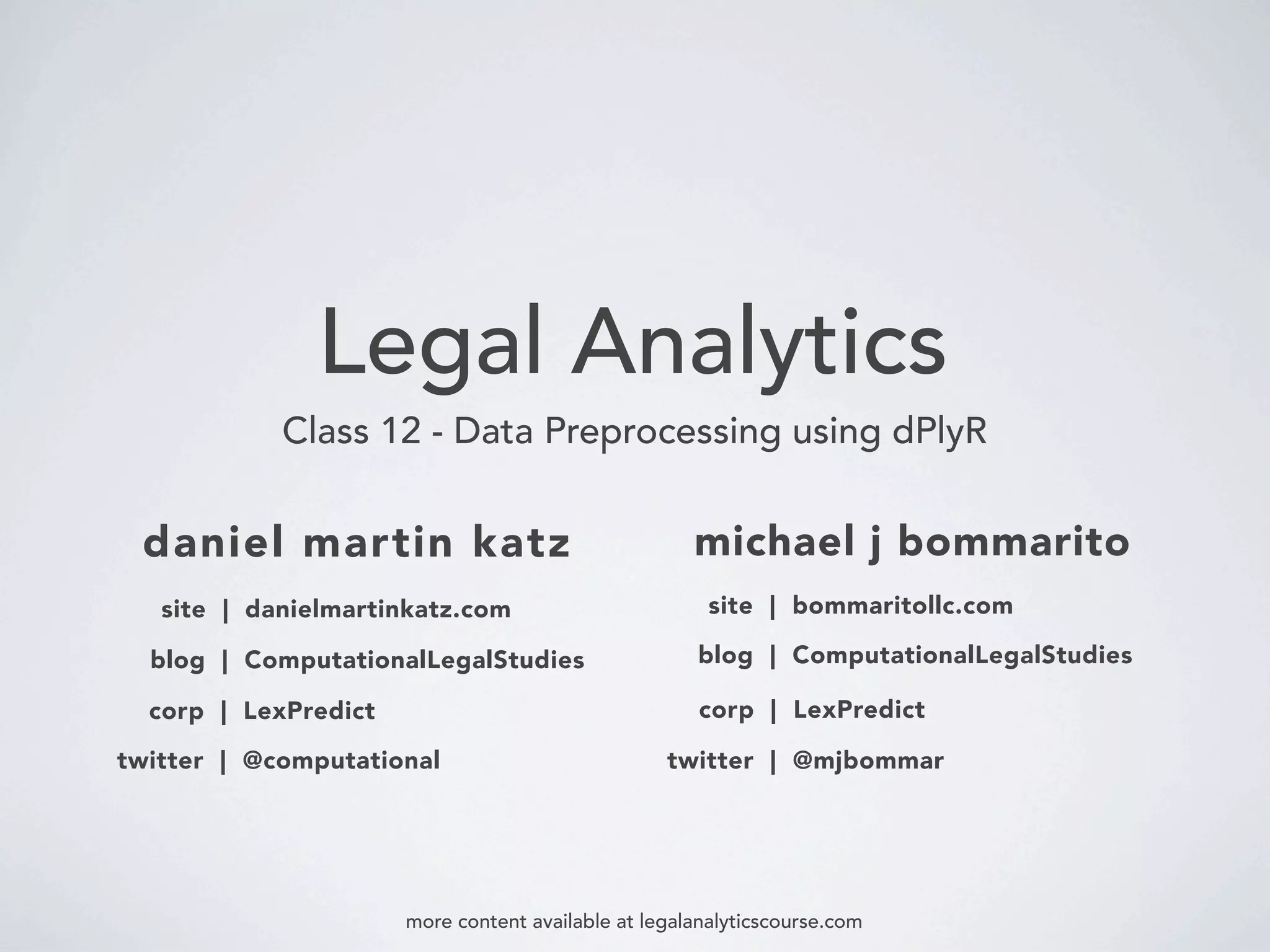 Legal Analytics
Class 12 - Data Preprocessing using dPlyR
daniel martin katz
blog | ComputationalLegalStudies
corp | LexPredict
michael j bommarito
twitter | @computational
blog | ComputationalLegalStudies
corp | LexPredict
twitter | @mjbommar
more content available at legalanalyticscourse.com
site | danielmartinkatz.com site | bommaritollc.com
 