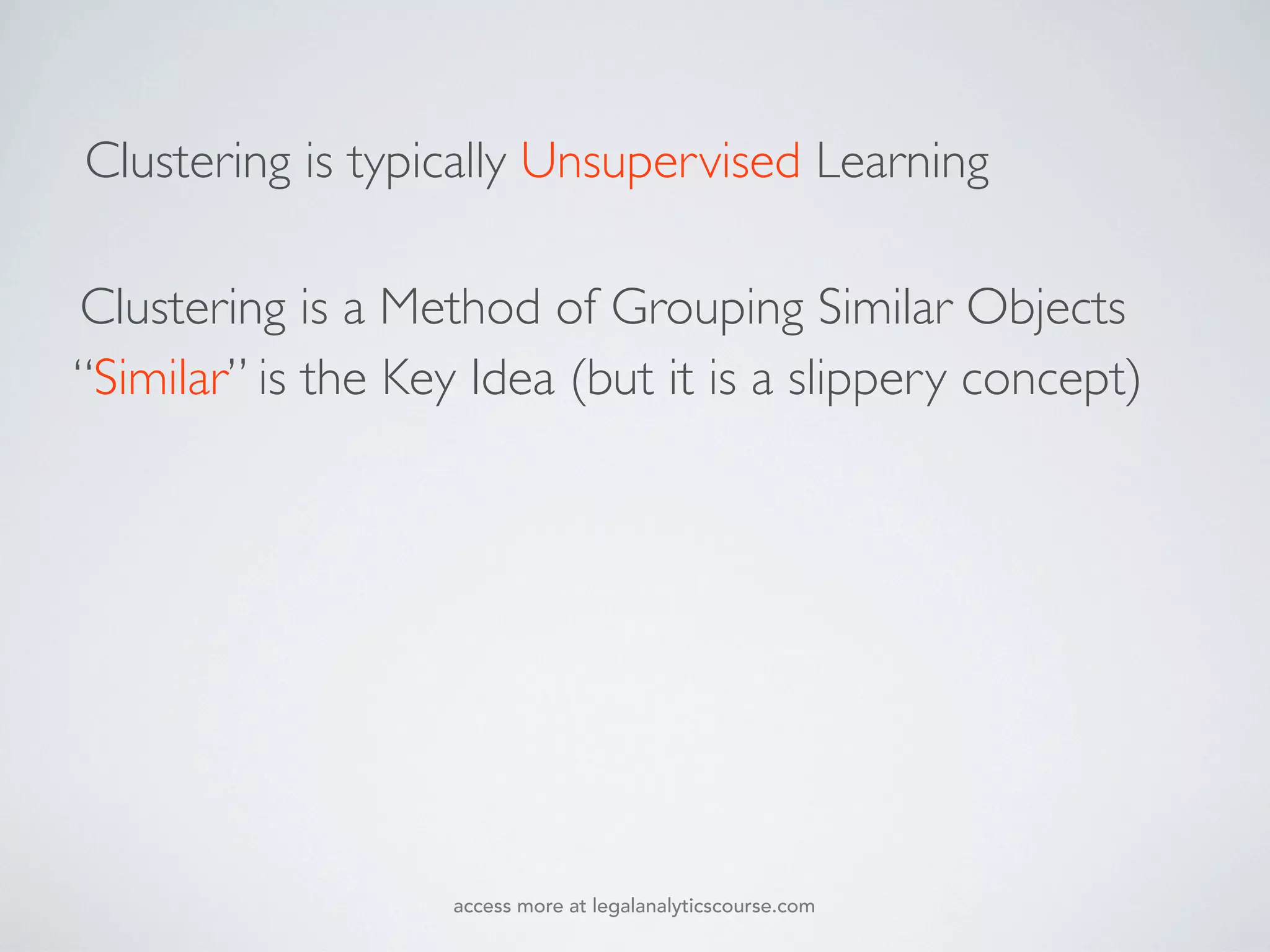 “Similar” is the Key Idea (but it is a slippery concept)
Clustering is a Method of Grouping Similar Objects
Clustering is typically Unsupervised Learning
access more at legalanalyticscourse.com
 