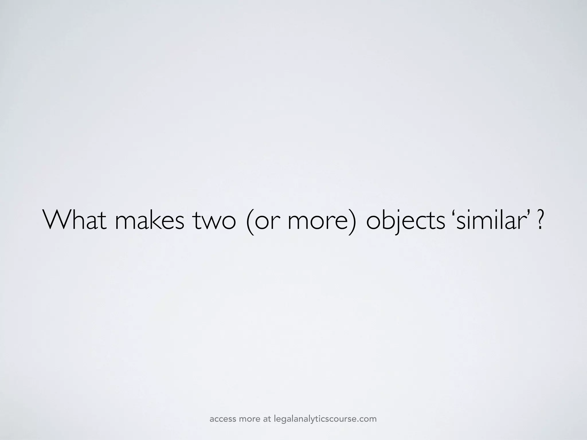 What makes two (or more) objects ‘similar’ ?
access more at legalanalyticscourse.com
 