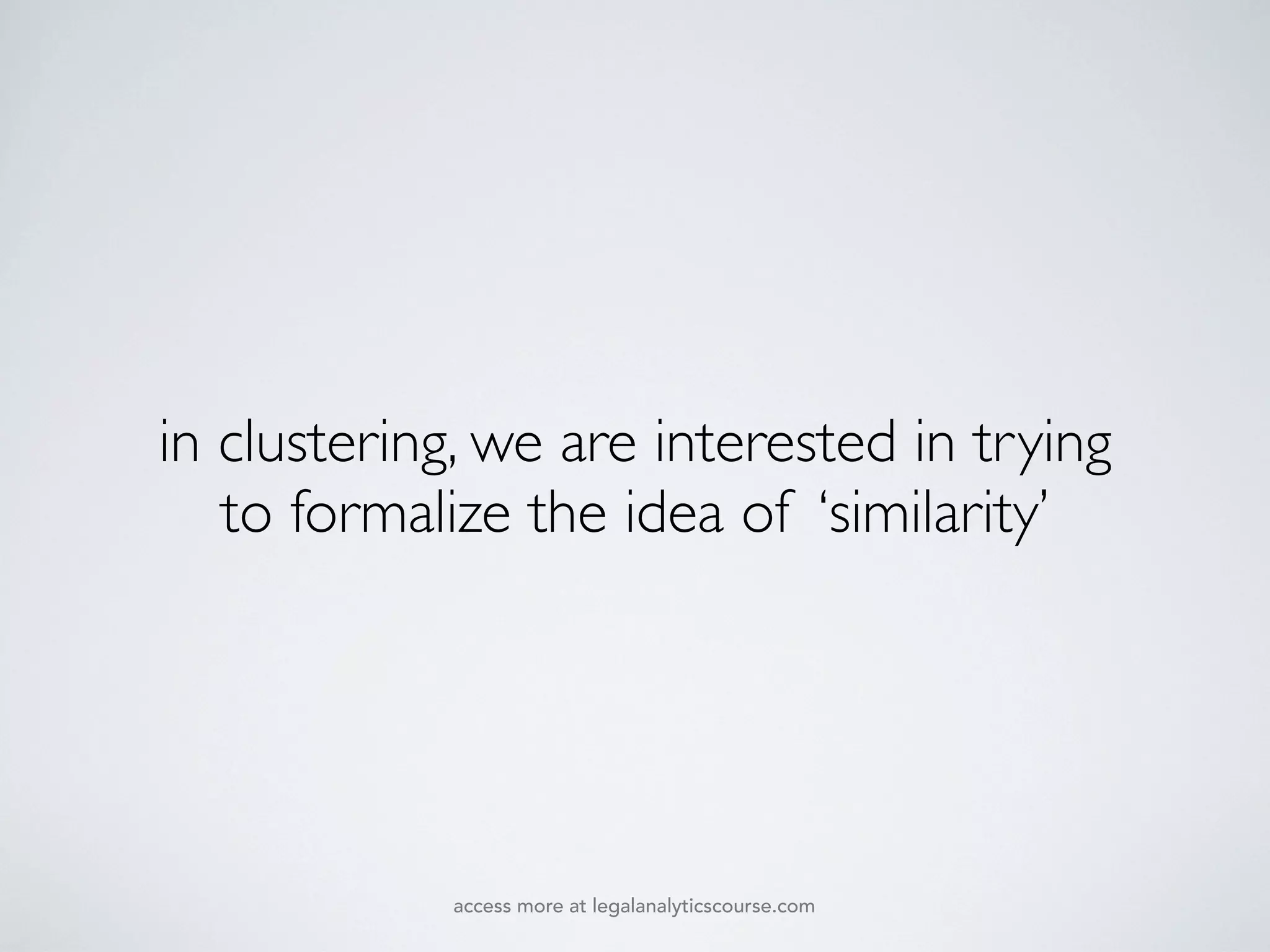 in clustering, we are interested in trying
to formalize the idea of ‘similarity’
access more at legalanalyticscourse.com
 