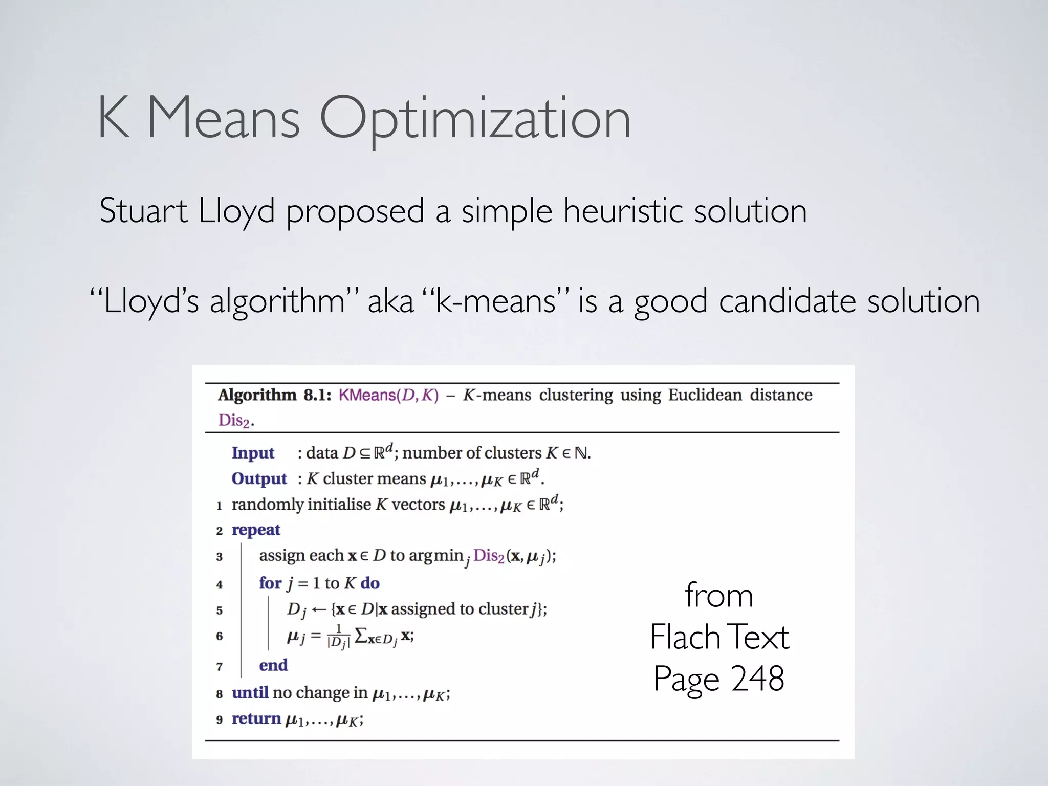Stuart Lloyd proposed a simple heuristic solution
“Lloyd’s algorithm” aka “k-means” is a good candidate solution
K Means Optimization
from
FlachText
Page 248
 