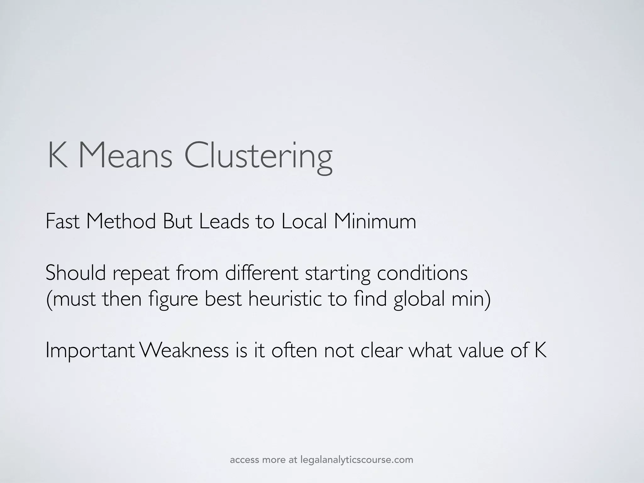 K Means Clustering
Fast Method But Leads to Local Minimum
Should repeat from different starting conditions
(must then ﬁgure best heuristic to ﬁnd global min)
Important Weakness is it often not clear what value of K
access more at legalanalyticscourse.com
 