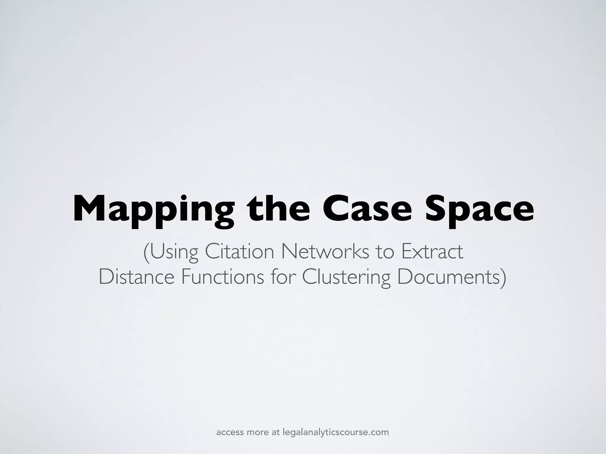 Mapping the Case Space
(Using Citation Networks to Extract
Distance Functions for Clustering Documents)
access more at legalanalyticscourse.com
 
