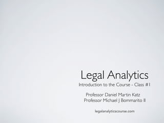 Legal Analytics
Professor Daniel Martin Katz
Professor Michael J Bommarito II
legalanalyticscourse.com
Class 1
Introduction to the Course
 