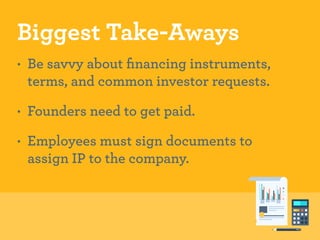 Biggest Take-Aways 
• Be savvy about financing instruments, 
terms, and common investor requests. 
• Founders need to get ...