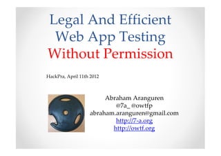 Legal And Efficient
 Web App Testing
Without Permission
HackPra, April 11th 2012



                        Abraham Aranguren
                           @7a_ @owtfp
                   abraham.aranguren@owasp.org
                           http://7-a.org
                          http://owtf.org
 