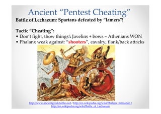 Ancient “Pentest Cheating”
Battle of Lechaeum: Spartans defeated by “lamers”!

Tactic “Cheating”:
• Don’t fight, thow things!: Javelins + bows = Athenians WON
• Phalanx weak against: “shooters”, cavalry, flank/back attacks




      http://www.ancientgreekbattles.net / http://en.wikipedia.org/wiki/Phalanx_formation /
                       http://en.wikipedia.org/wiki/Battle_of_Lechaeum
 
